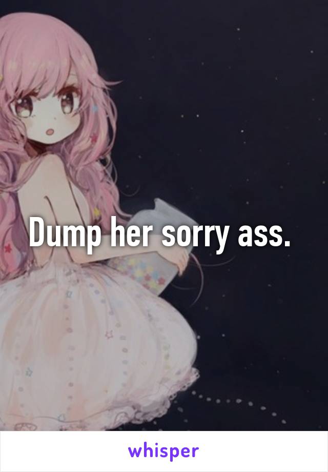 Dump her sorry ass. 