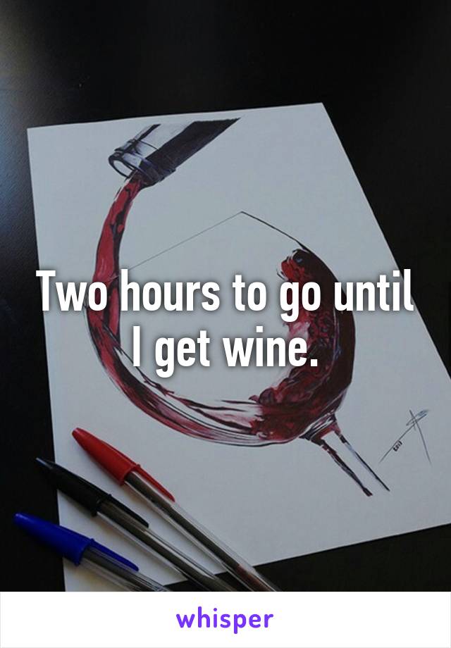 Two hours to go until I get wine.