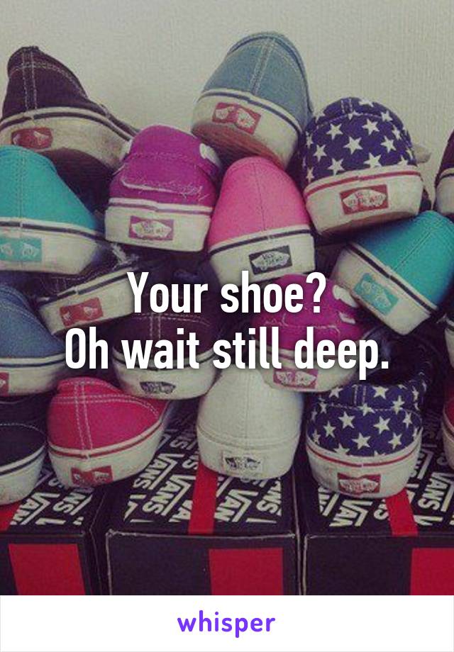 Your shoe?
Oh wait still deep.