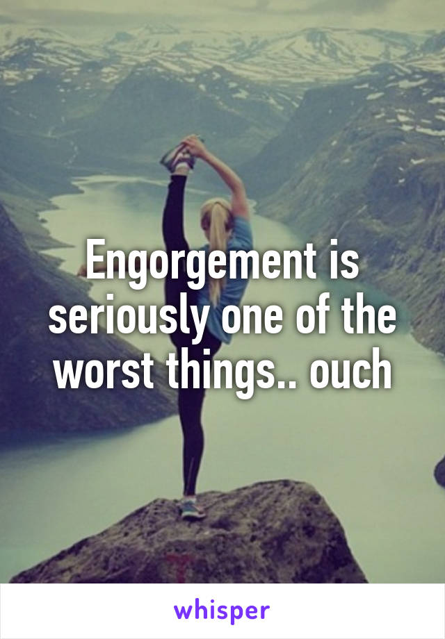 Engorgement is seriously one of the worst things.. ouch