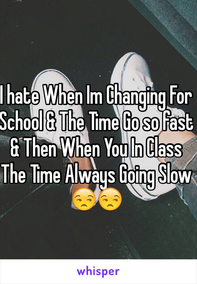 I hate When Im Changing For School & The Time Go so fast & Then When You In Class The Time Always Going Slow 😒😒