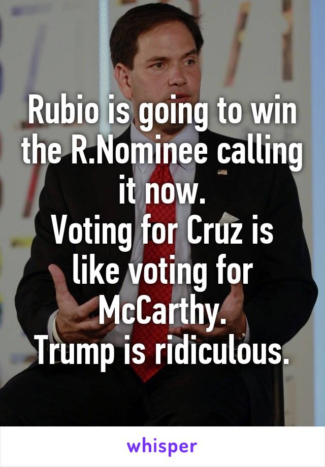 Rubio is going to win the R.Nominee calling it now.
Voting for Cruz is like voting for McCarthy.
Trump is ridiculous.