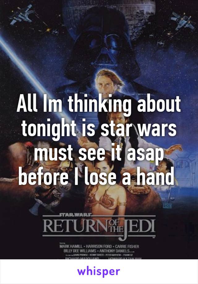 All Im thinking about tonight is star wars must see it asap before I lose a hand 