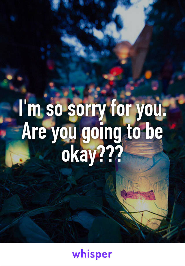 I'm so sorry for you. Are you going to be okay???