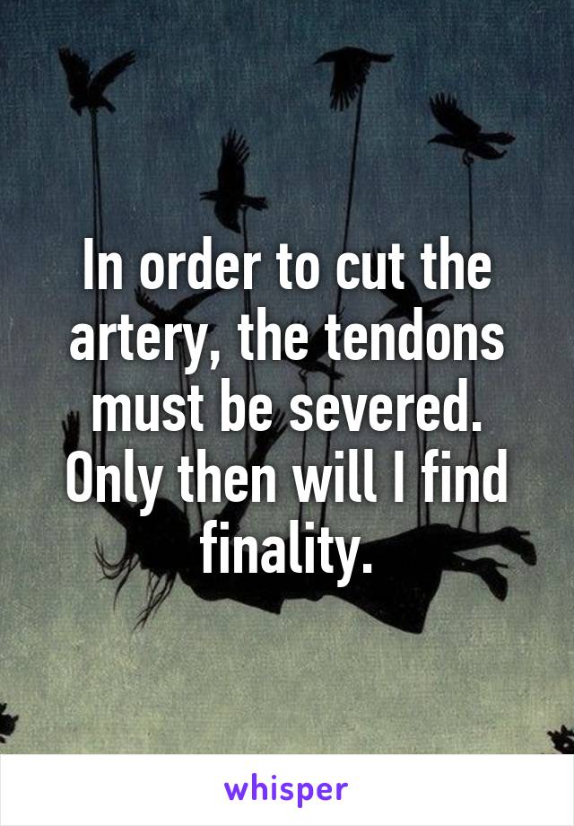 In order to cut the artery, the tendons must be severed. Only then will I find finality.