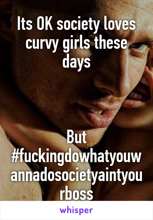 Its OK society loves curvy girls these days



But #fuckingdowhatyouwannadosocietyaintyourboss