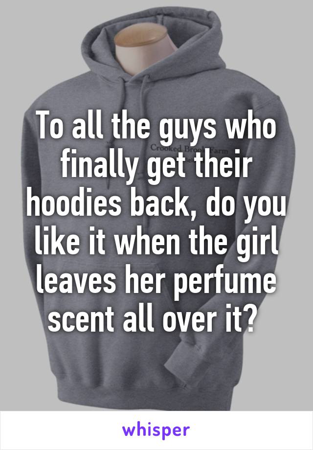 To all the guys who finally get their hoodies back, do you like it when the girl leaves her perfume scent all over it? 