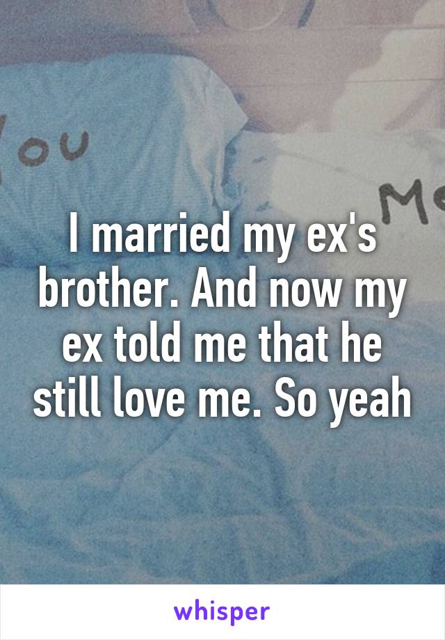 I married my ex's brother. And now my ex told me that he still love me. So yeah