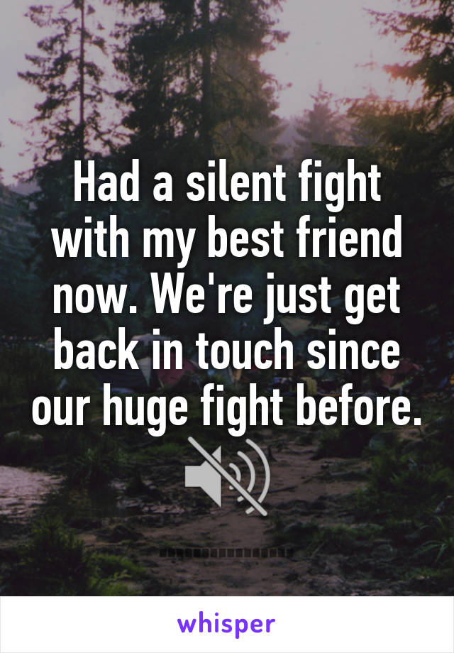 Had a silent fight with my best friend now. We're just get back in touch since our huge fight before.  