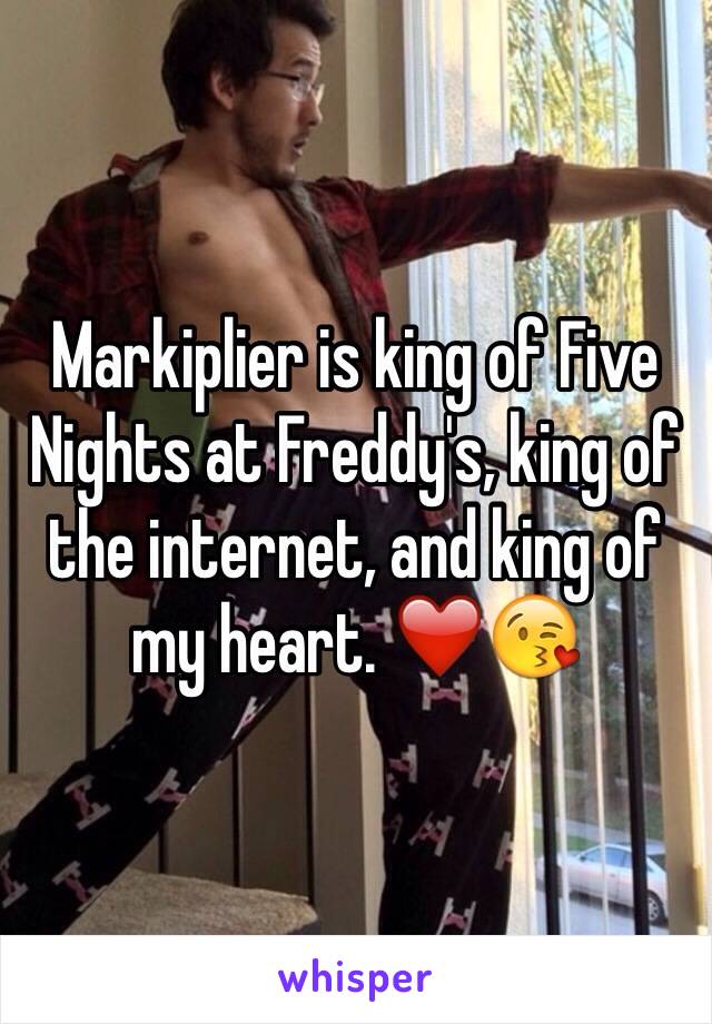 Markiplier is king of Five Nights at Freddy's, king of the internet, and king of my heart. ❤️😘