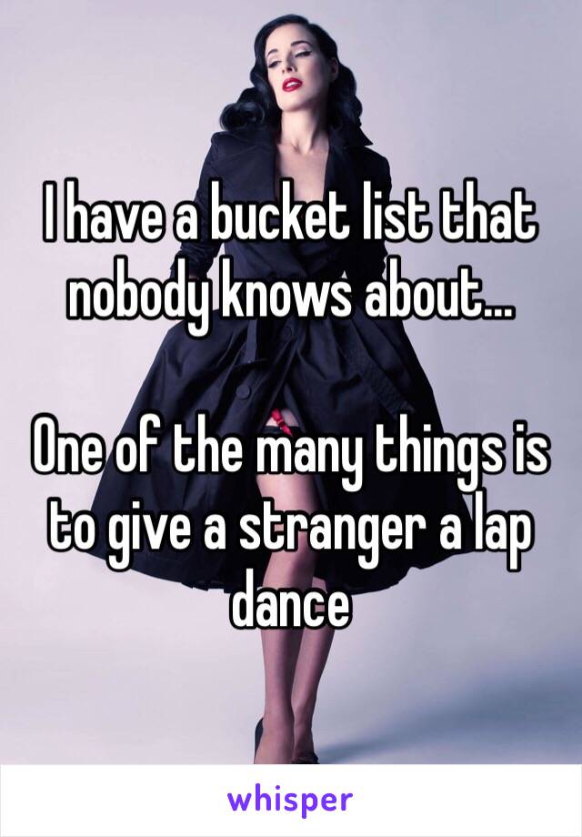 I have a bucket list that nobody knows about...

One of the many things is to give a stranger a lap dance 