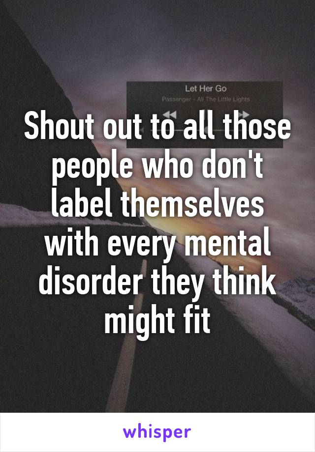 Shout out to all those people who don't label themselves with every mental disorder they think might fit