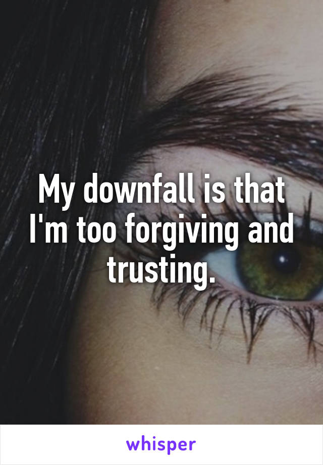 My downfall is that I'm too forgiving and trusting.