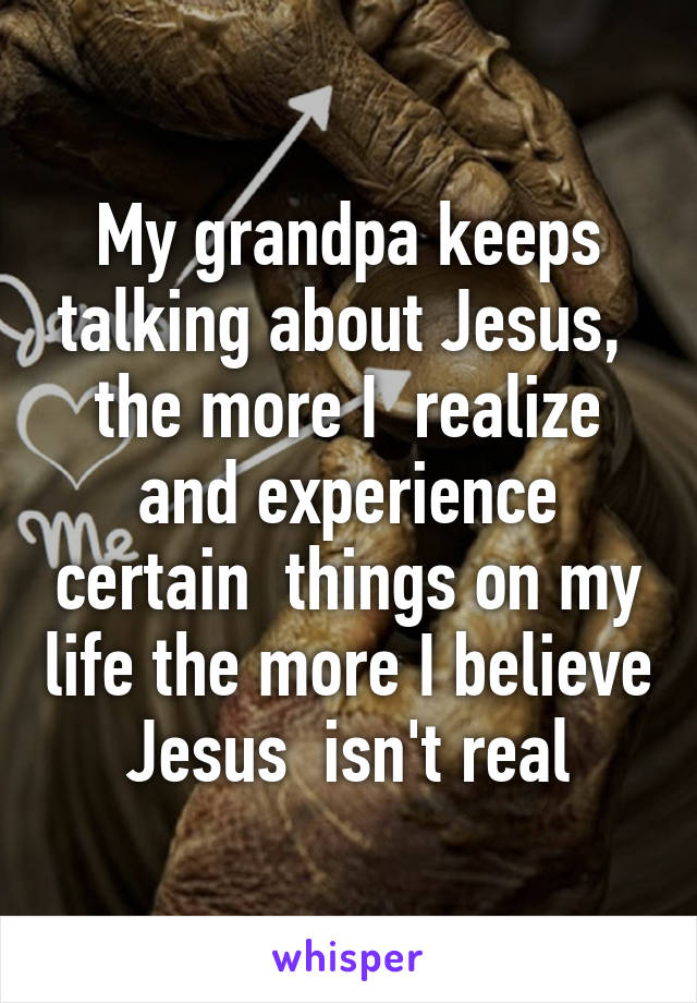 My grandpa keeps talking about Jesus,  the more I  realize and experience certain  things on my life the more I believe Jesus  isn't real