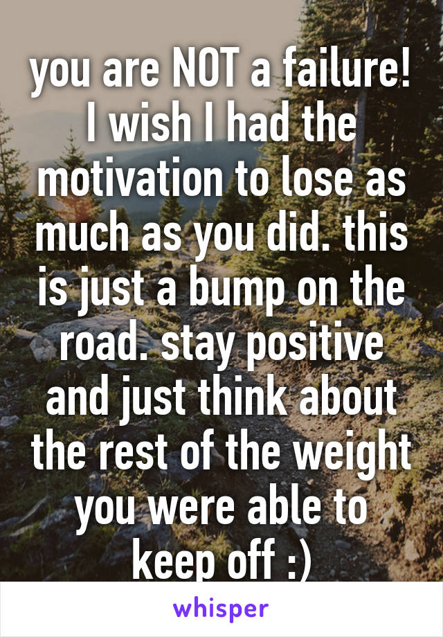 you are NOT a failure! I wish I had the motivation to lose as much as you did. this is just a bump on the road. stay positive and just think about the rest of the weight you were able to keep off :)