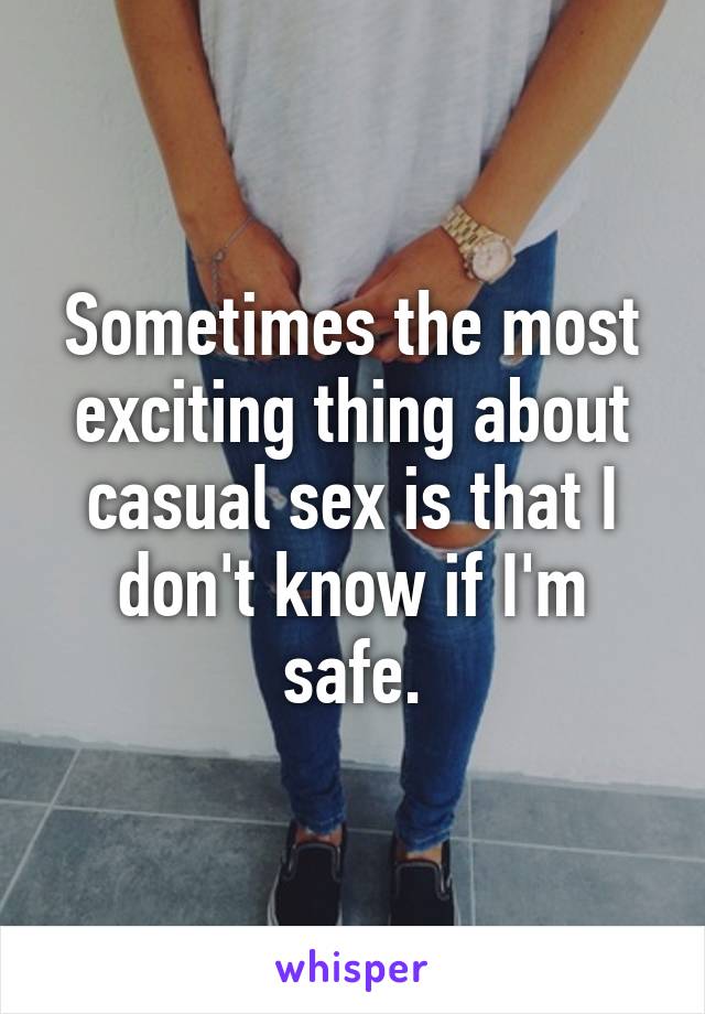 Sometimes the most exciting thing about casual sex is that I don't know if I'm safe.