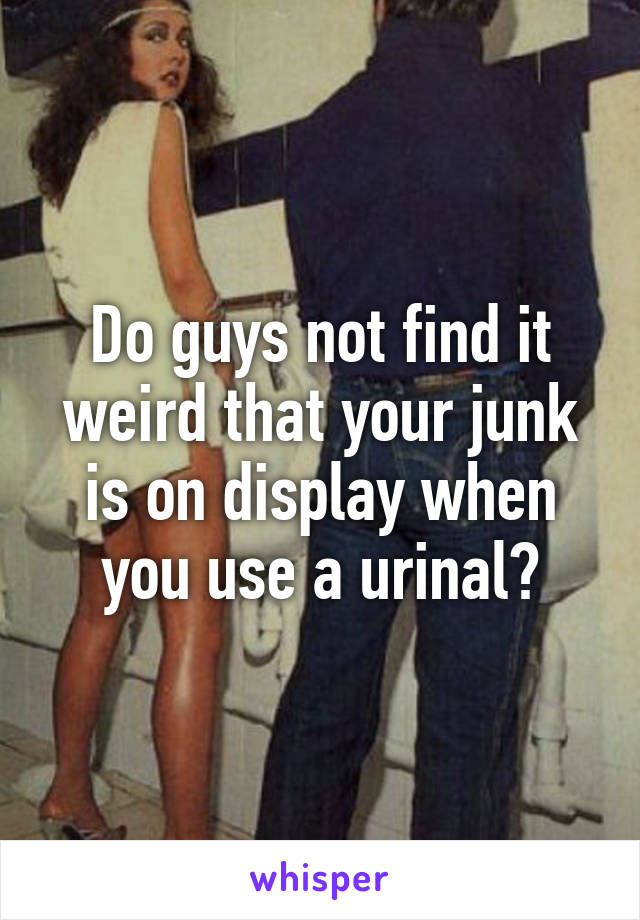 Do guys not find it weird that your junk is on display when you use a urinal?