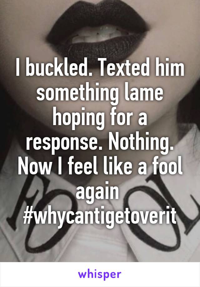 I buckled. Texted him something lame hoping for a response. Nothing. Now I feel like a fool again 
#whycantigetoverit