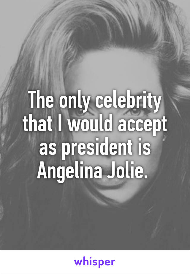 The only celebrity that I would accept as president is Angelina Jolie. 