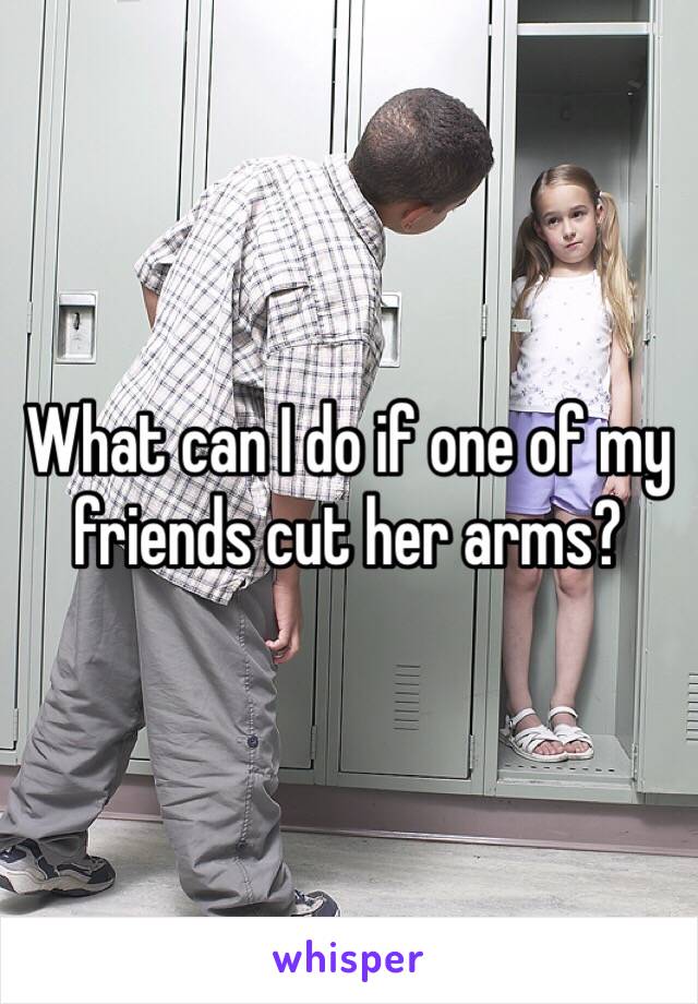 What can I do if one of my friends cut her arms?