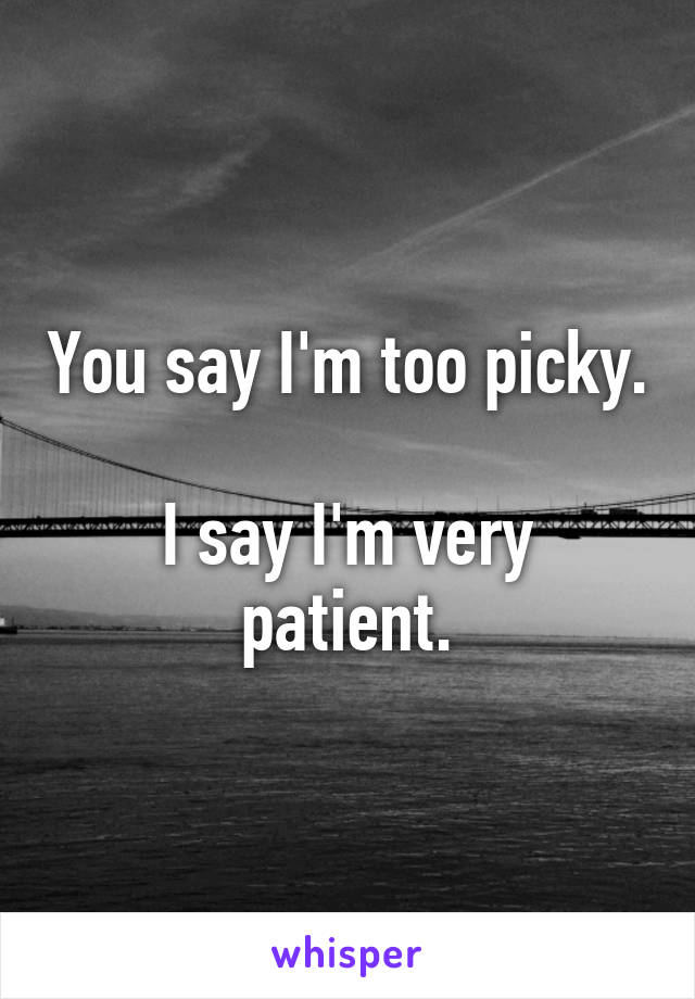 You say I'm too picky.

I say I'm very patient.