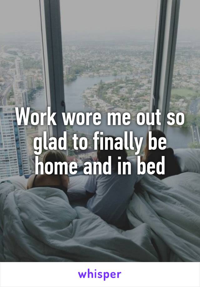 Work wore me out so glad to finally be home and in bed