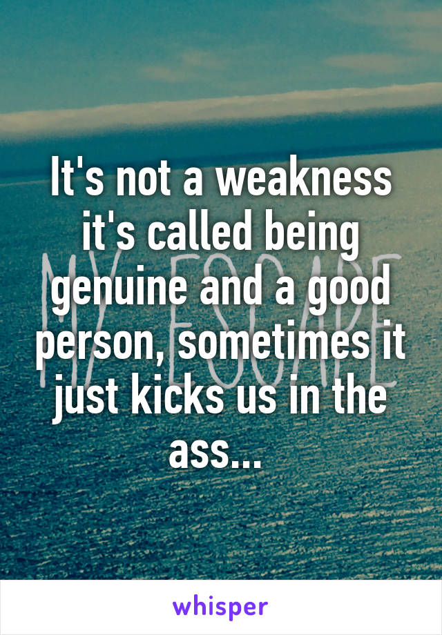 It's not a weakness it's called being genuine and a good person, sometimes it just kicks us in the ass... 