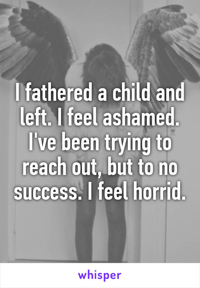 I fathered a child and left. I feel ashamed. I've been trying to reach out, but to no success. I feel horrid.