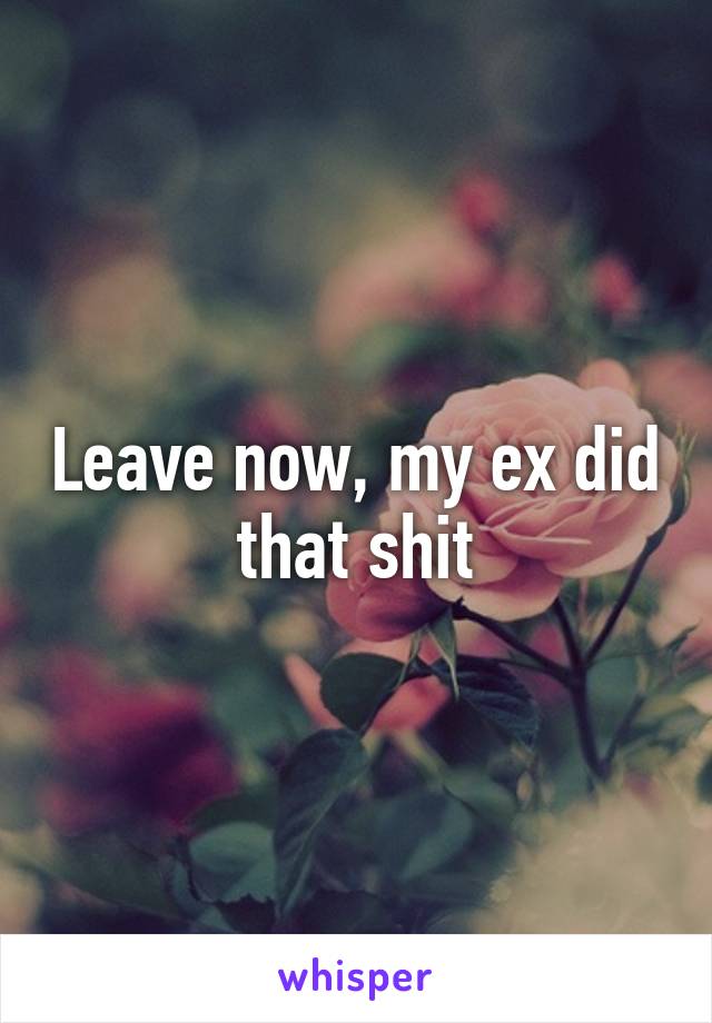 Leave now, my ex did that shit