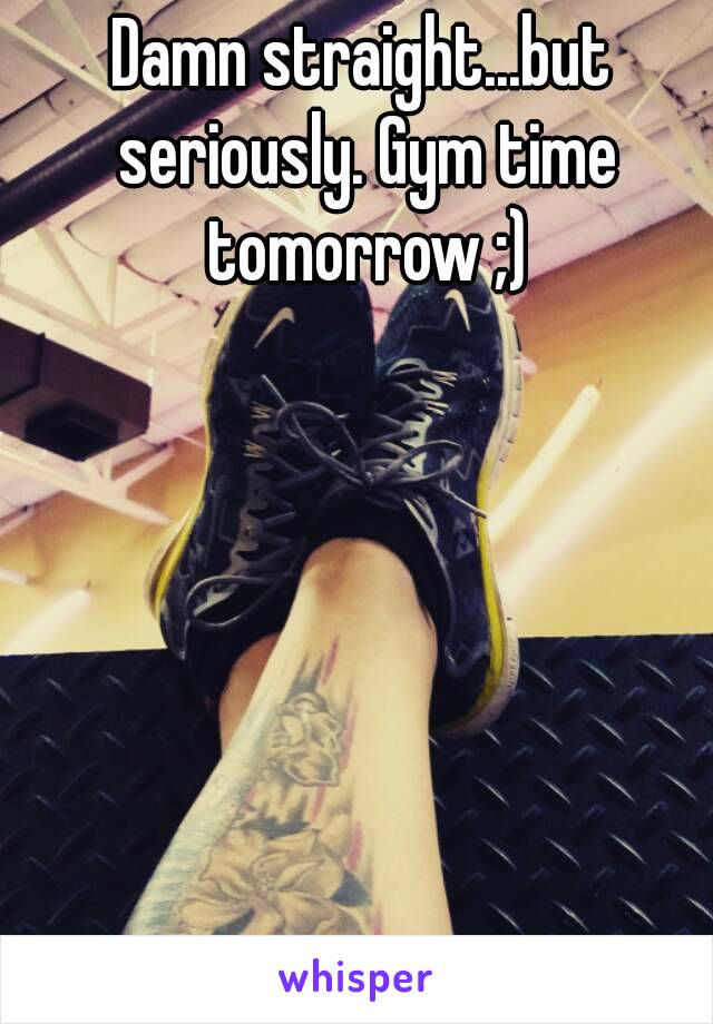 Damn straight...but seriously. Gym time tomorrow ;)