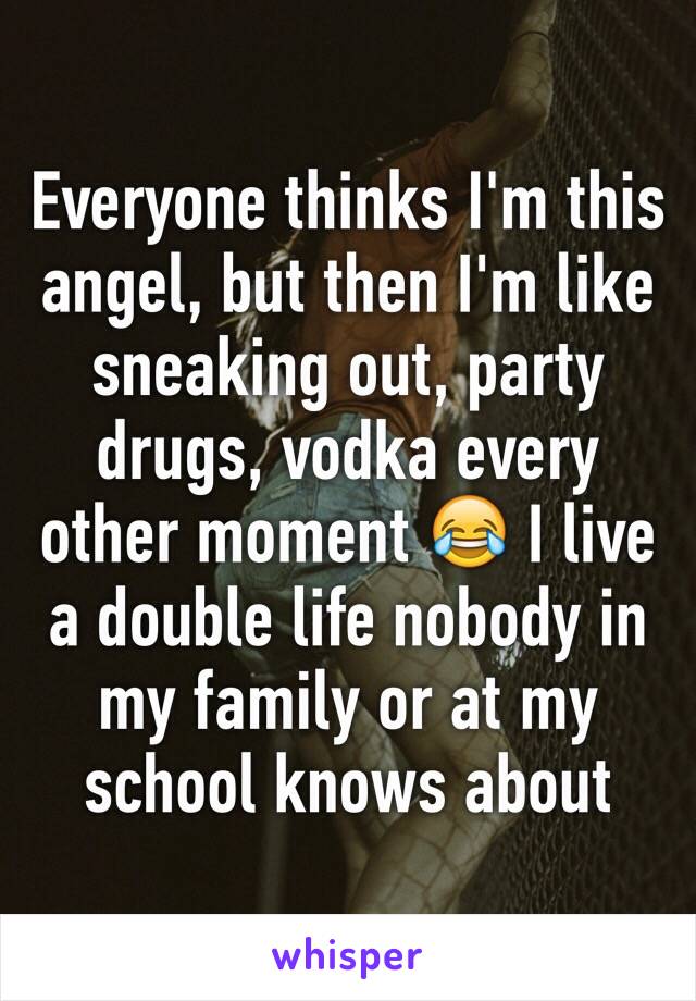 Everyone thinks I'm this angel, but then I'm like sneaking out, party drugs, vodka every other moment 😂 I live a double life nobody in my family or at my school knows about