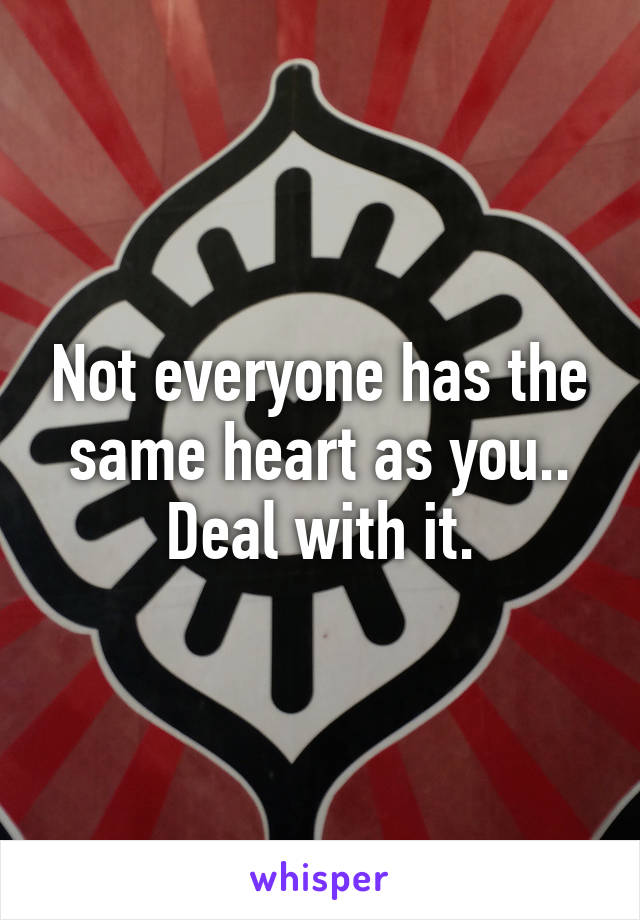 Not everyone has the same heart as you..
Deal with it.