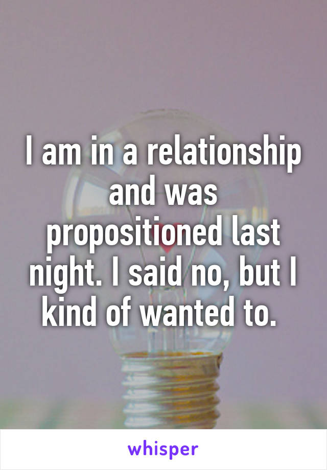 I am in a relationship and was propositioned last night. I said no, but I kind of wanted to. 