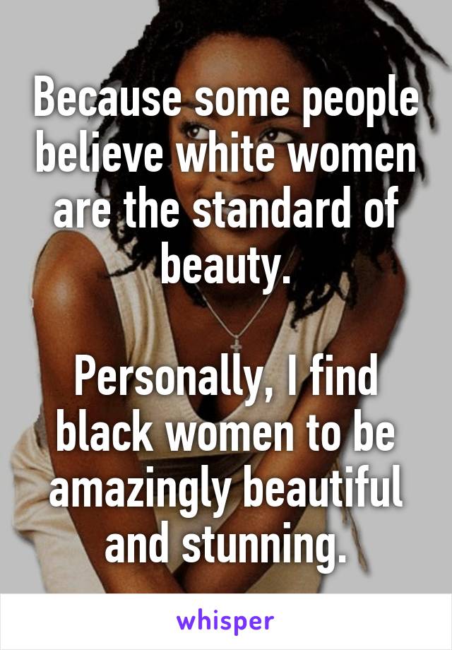 Because some people believe white women are the standard of beauty.

Personally, I find black women to be amazingly beautiful and stunning.