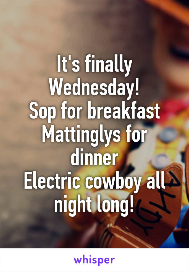 It's finally Wednesday!
Sop for breakfast
Mattinglys for dinner
Electric cowboy all night long!