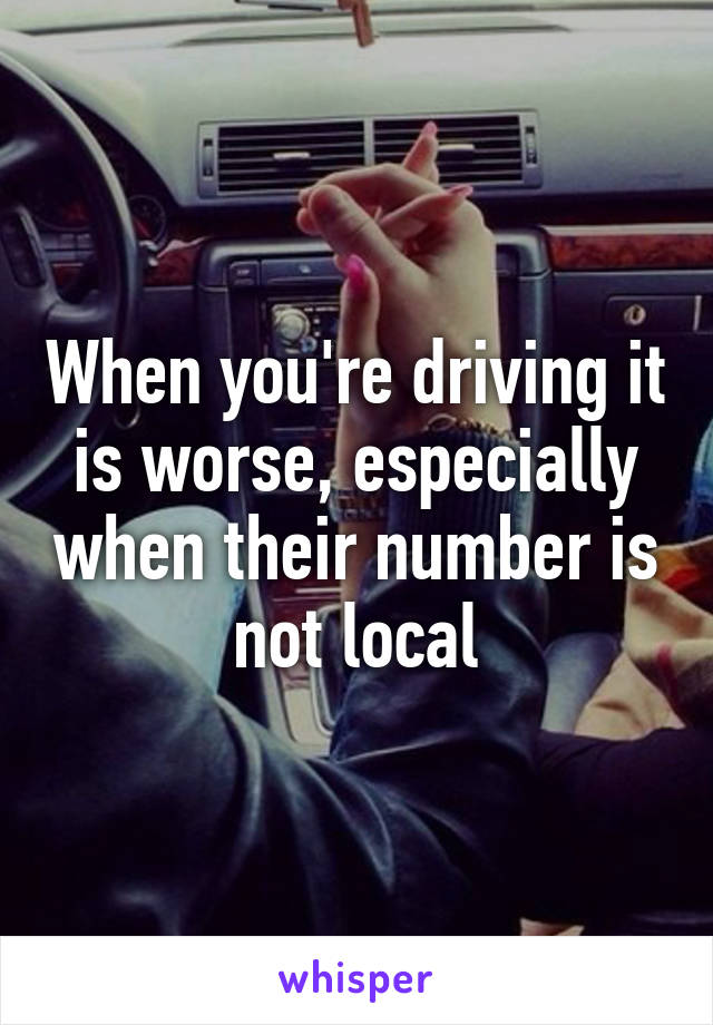 When you're driving it is worse, especially when their number is not local