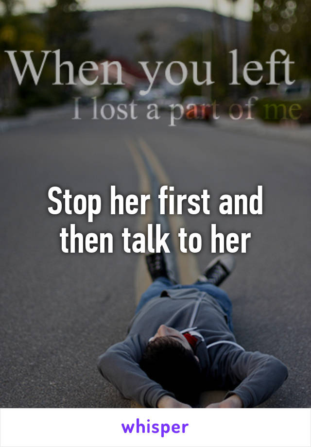 Stop her first and then talk to her