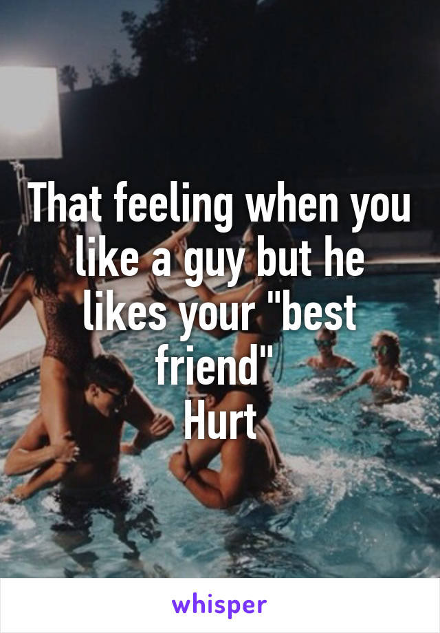 That feeling when you like a guy but he likes your "best friend" 
Hurt