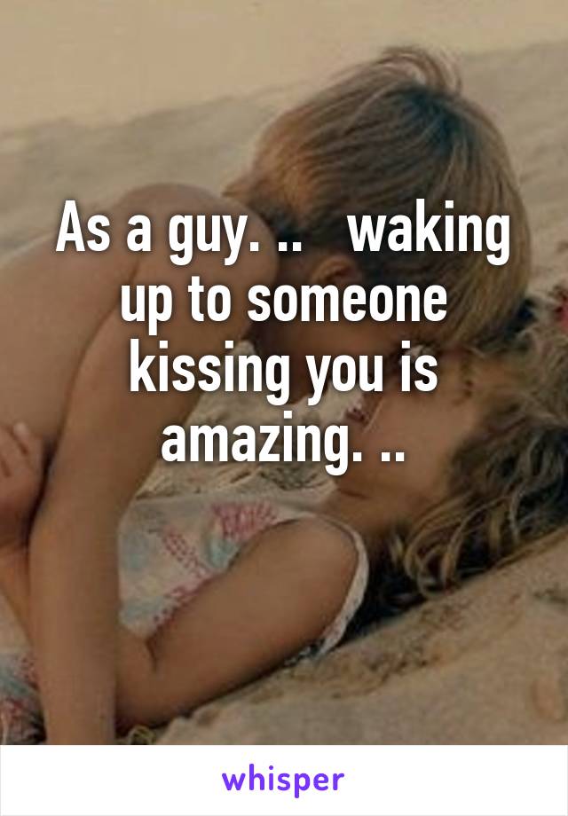 As a guy. ..   waking up to someone kissing you is amazing. ..

