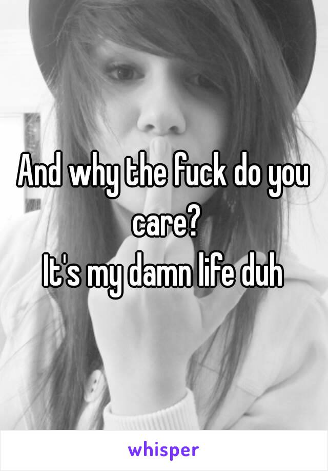 And why the fuck do you care?
It's my damn life duh