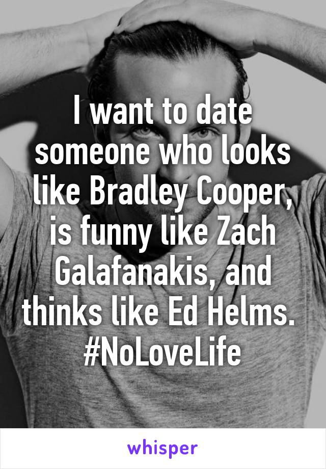 I want to date someone who looks like Bradley Cooper, is funny like Zach Galafanakis, and thinks like Ed Helms. 
#NoLoveLife