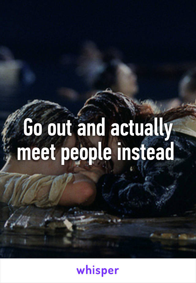 Go out and actually meet people instead 