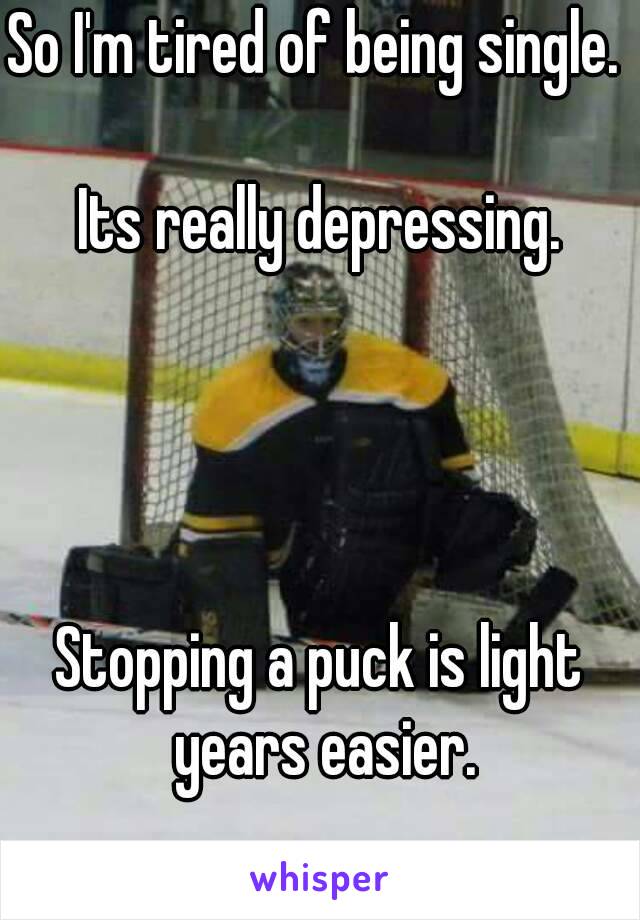 So I'm tired of being single. 

Its really depressing.




Stopping a puck is light years easier.