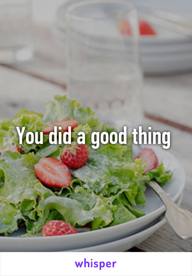 You did a good thing 