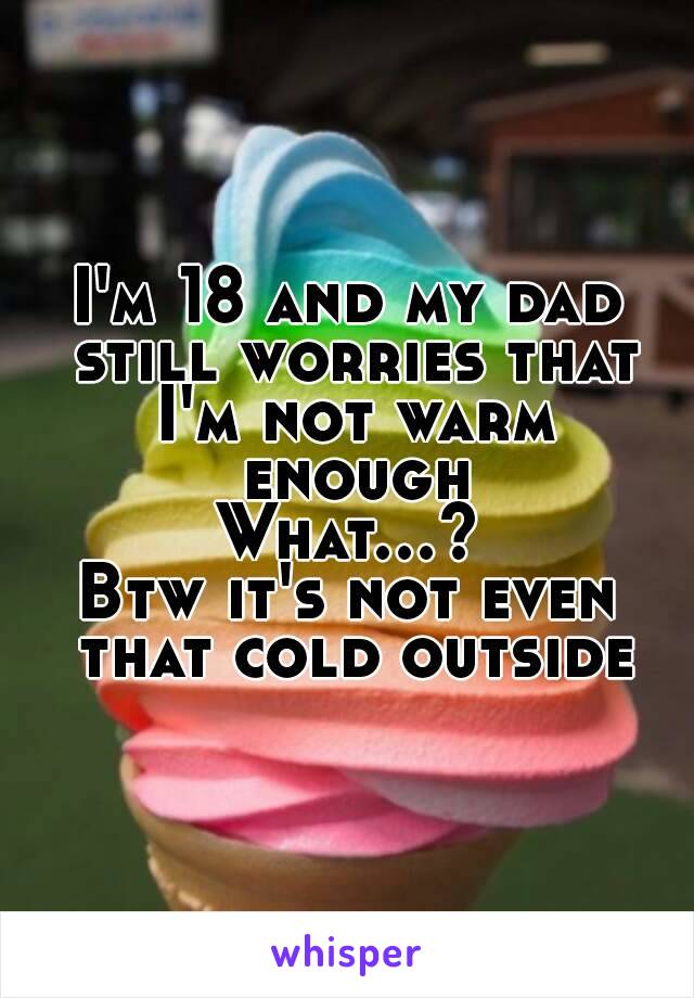 I'm 18 and my dad still worries that I'm not warm enough
What…?
Btw it's not even that cold outside