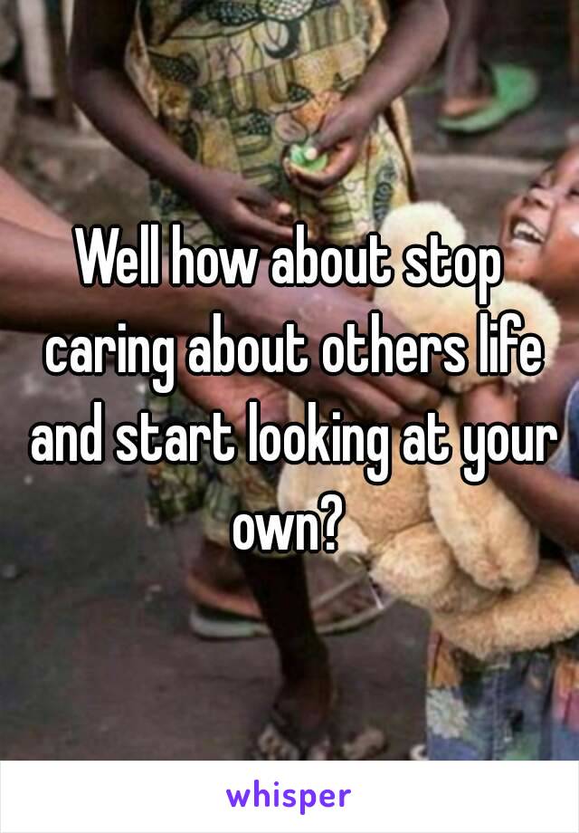 Well how about stop caring about others life and start looking at your own? 