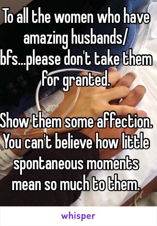 To all the women who have amazing husbands/bfs...please don't take them for granted.

Show them some affection. You can't believe how little spontaneous moments mean so much to them.