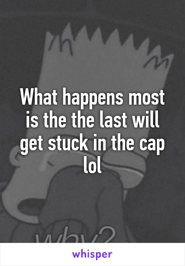 What happens most is the the last will get stuck in the cap lol