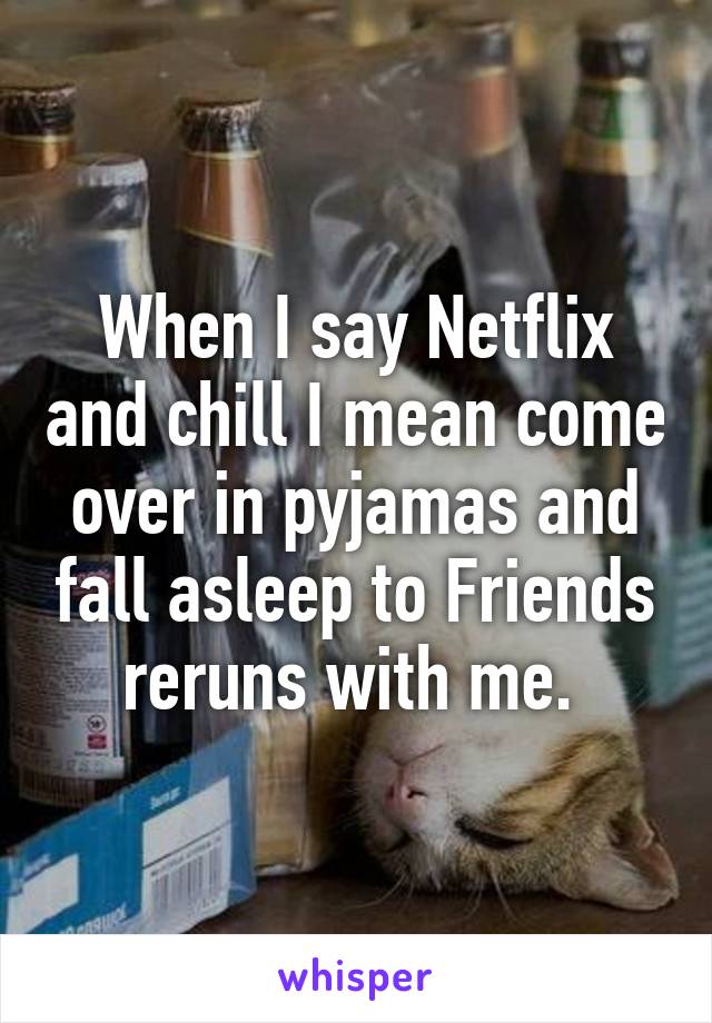 When I say Netflix and chill I mean come over in pyjamas and fall asleep to Friends reruns with me. 