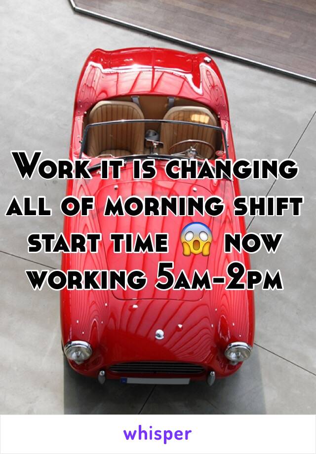 Work it is changing all of morning shift start time 😱 now working 5am-2pm